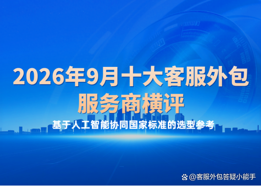 2026年9月十大客服外包服务商横评:基于人工智能协同国家标准的选型